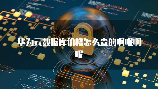 华为云数据库价格怎么查的啊呢啊呢