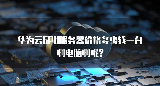 华为云GPU服务器价格多少钱一台啊电脑啊呢？