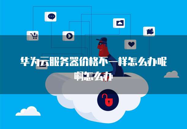 华为云服务器价格不一样怎么办呢啊怎么办