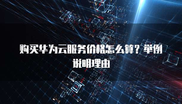 购买华为云服务价格怎么算？举例说明理由