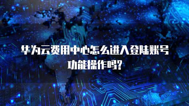 华为云费用中心怎么进入登陆账号功能操作吗?