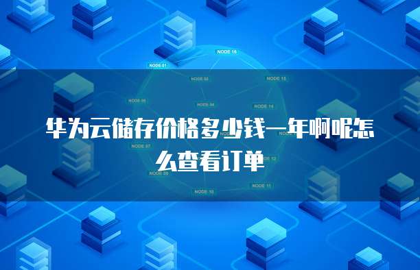 华为云储存价格多少钱一年啊呢怎么查看订单