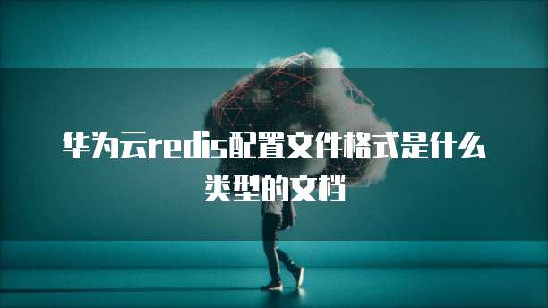 华为云redis配置文件格式是什么类型的文档