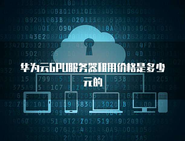 华为云GPU服务器租用价格是多少元的