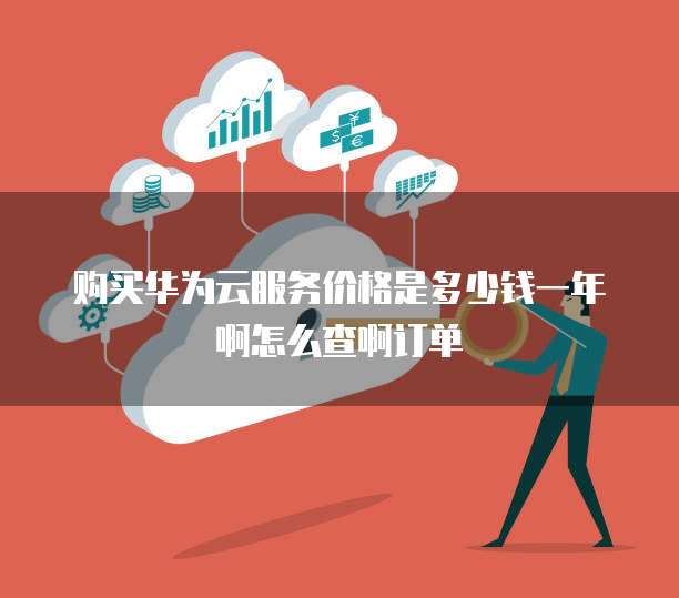 购买华为云服务价格是多少钱一年啊怎么查啊订单