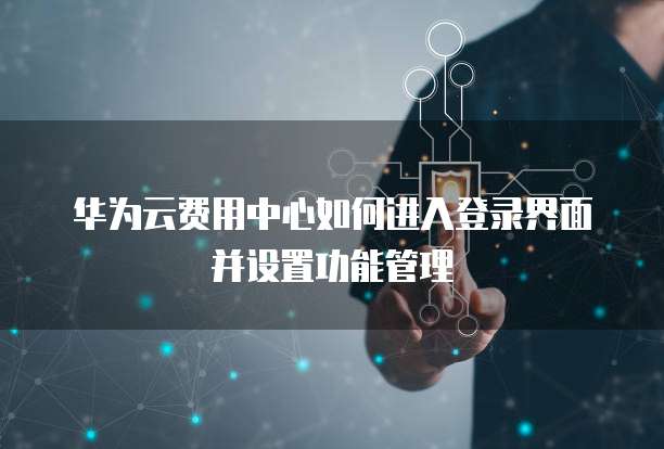 华为云费用中心如何进入登录界面并设置功能管理