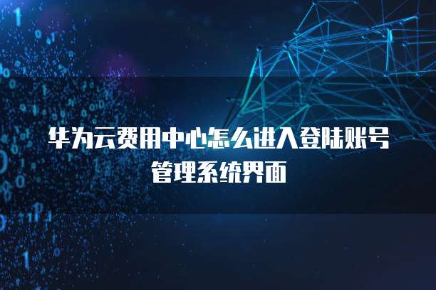 华为云费用中心怎么进入登陆账号管理系统界面