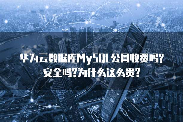 华为云数据库MySQL公网收费吗?安全吗?为什么这么贵?