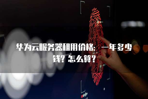 华为云服务器租用价格:一年多少钱?怎么算?
