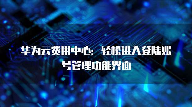 华为云费用中心:轻松进入登陆账号管理功能界面