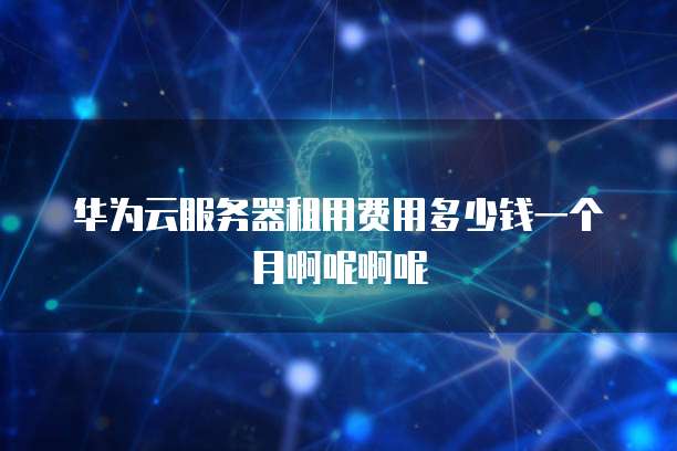 华为云服务器租用费用多少钱一个月啊呢啊呢