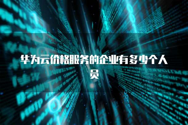 华为云价格服务的企业有多少个人员