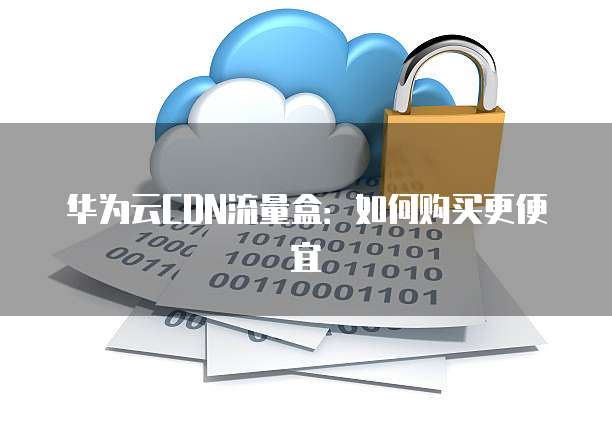 华为云CDN流量盒：如何购买更便宜