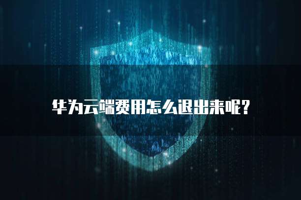 华为云端费用怎么退出来呢?