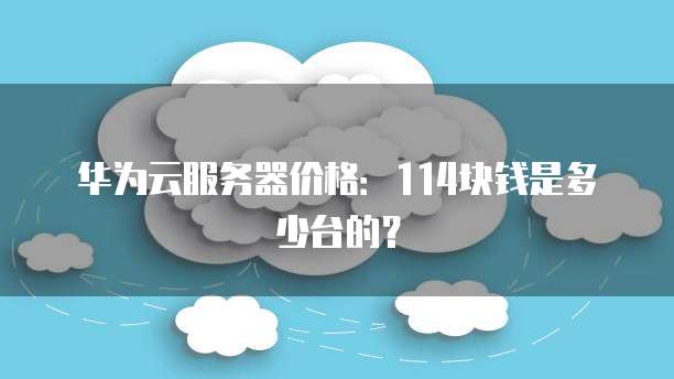 华为云服务器价格:114块钱是多少台的?