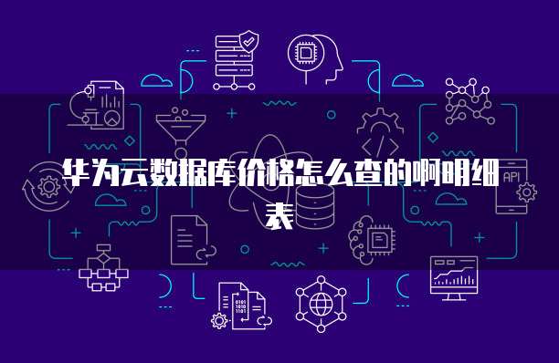华为云数据库价格怎么查的啊明细表