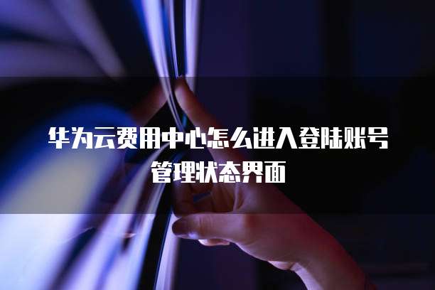 华为云费用中心怎么进入登陆账号管理状态界面