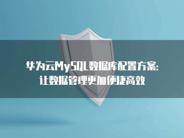 华为云MySQL数据库配置方案:让数据管理更加便捷高效