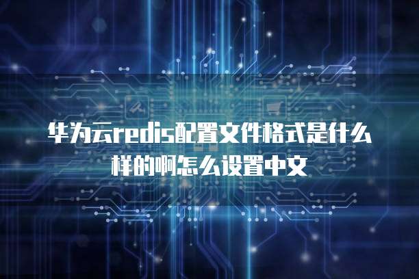 华为云redis配置文件格式是什么样的啊怎么设置中文