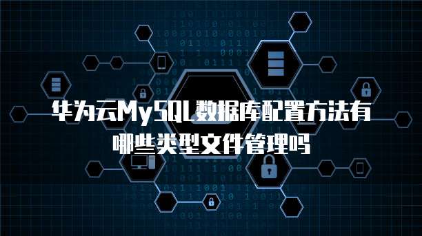 华为云MySQL数据库配置方法有哪些类型文件管理吗