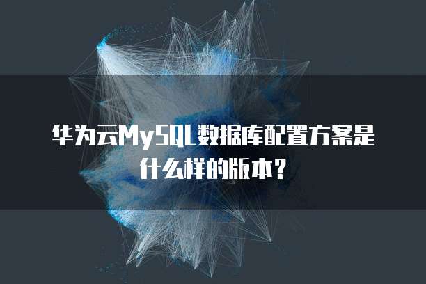 华为云MySQL数据库配置方案是什么样的版本？