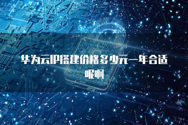 华为云IP搭建价格多少元一年合适呢啊