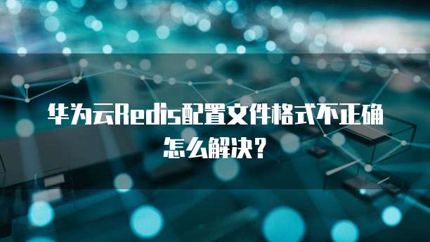 华为云Redis配置文件格式不正确怎么解决?