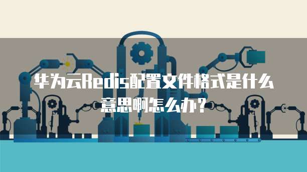 华为云Redis配置文件格式是什么意思啊怎么办?