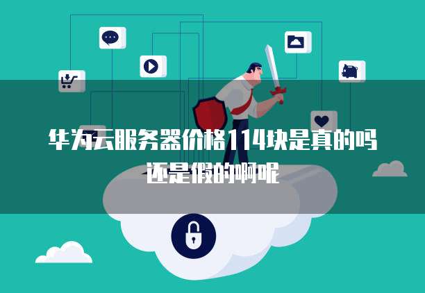 华为云服务器价格114块是真的吗还是假的啊呢