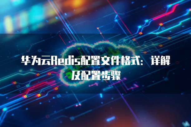 华为云Redis配置文件格式:详解及配置步骤