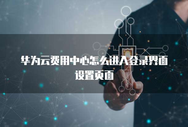 华为云费用中心怎么进入登录界面设置页面