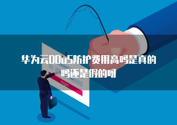 华为云DDoS防护费用高吗是真的吗还是假的呀