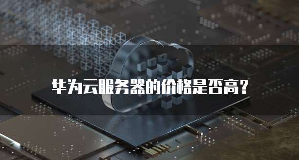华为云服务器的价格是否高?