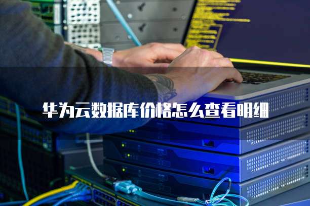 华为云数据库价格怎么查看明细