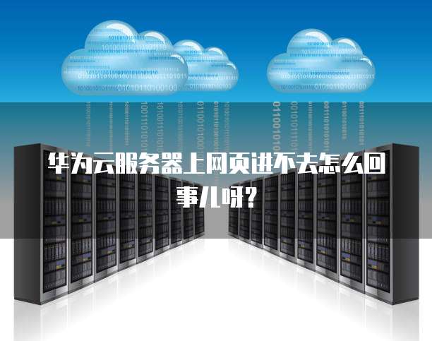 华为云服务器上网页进不去怎么回事儿呀?