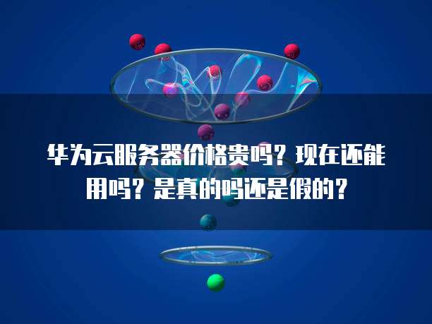 华为云服务器价格贵吗？现在还能用吗？是真的吗还是假的？
