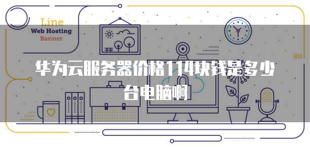 华为云服务器价格114块钱是多少台电脑啊