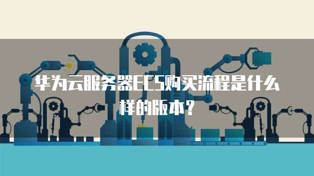 华为云服务器ECS购买流程是什么样的版本?