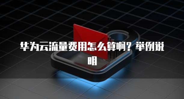 华为云流量费用怎么算啊？举例说明