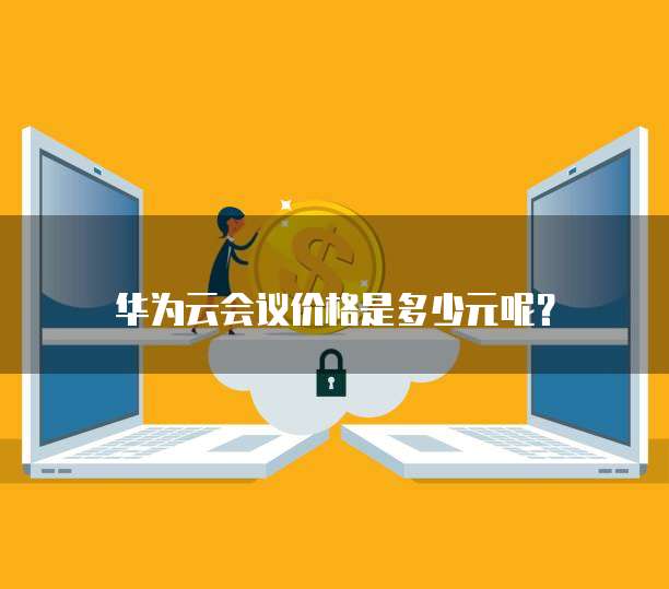 华为云会议价格是多少元呢?