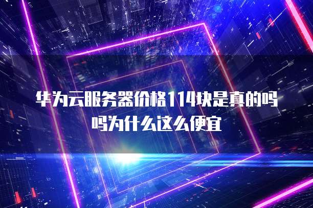华为云服务器价格114块是真的吗吗为什么这么便宜