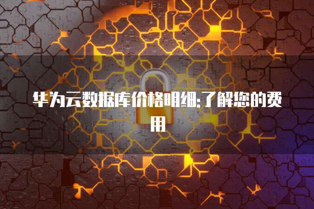 华为云数据库价格明细:了解您的费用