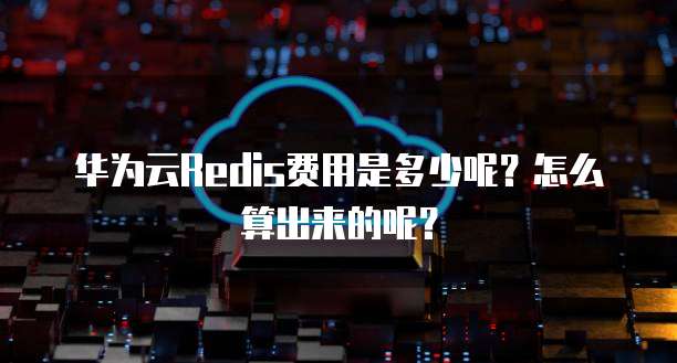 华为云Redis费用是多少呢?怎么算出来的呢?
