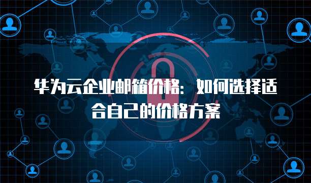 华为云企业邮箱价格:如何选择适合自己的价格方案