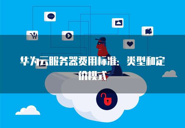 华为云服务器费用标准：类型和定价模式
