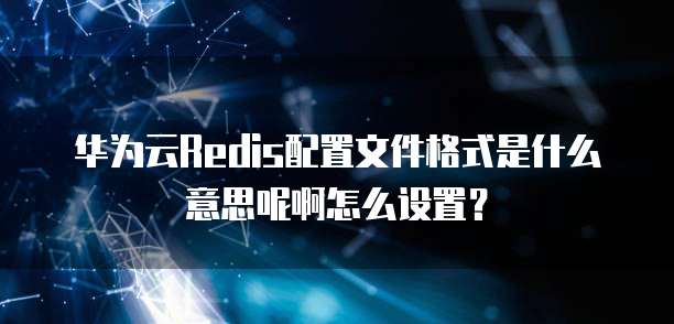 华为云Redis配置文件格式是什么意思呢啊怎么设置？