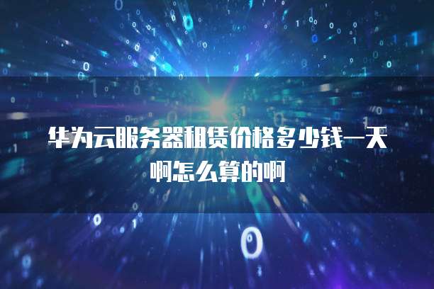 华为云服务器租赁价格多少钱一天啊怎么算的啊