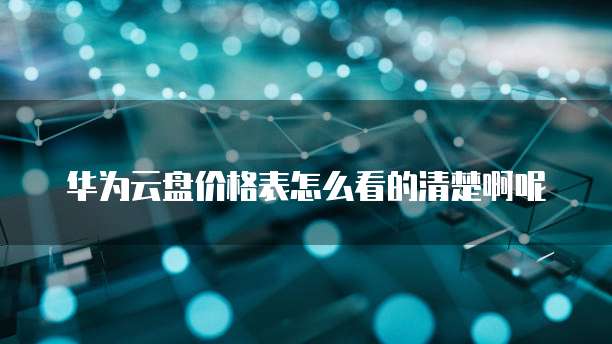 华为云盘价格表怎么看的清楚啊呢