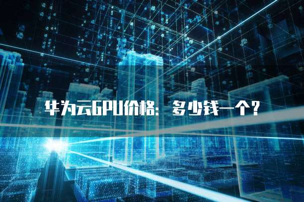 华为云GPU价格：多少钱一个？