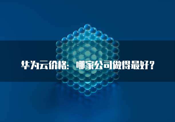 华为云价格:哪家公司做得最好?